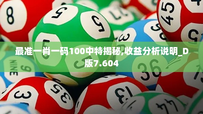 最准一肖一码100中特揭秘,收益分析说明_D版7.604