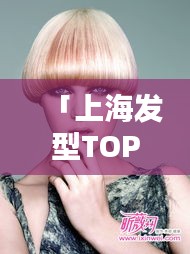 「上海发型TOP10榜单，引领时尚潮流的发型大师」