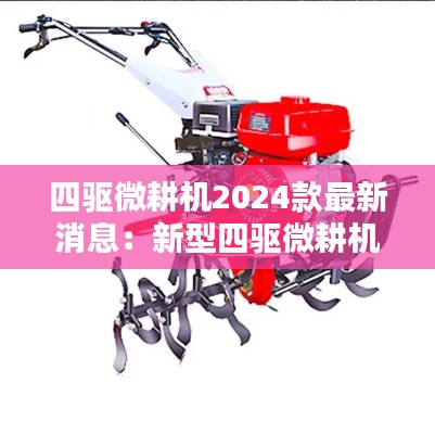 四驱微耕机2024款最新消息：新型四驱微耕机多少钱一台 