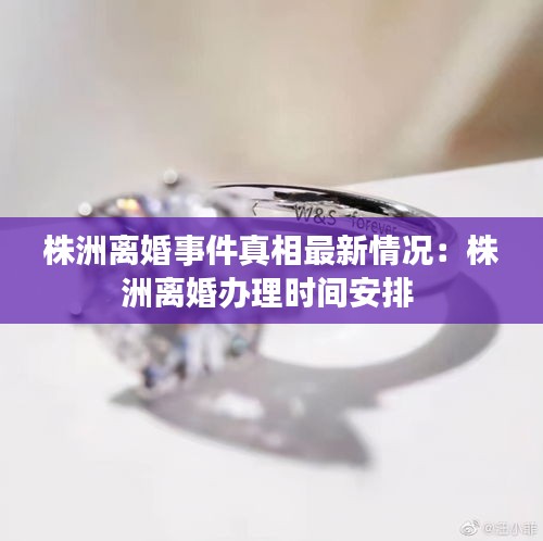 株洲离婚事件真相最新情况：株洲离婚办理时间安排 