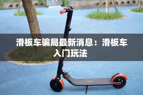 滑板车骗局最新消息：滑板车入门玩法 