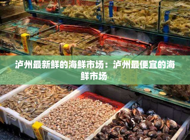 泸州最新鲜的海鲜市场：泸州最便宜的海鲜市场 