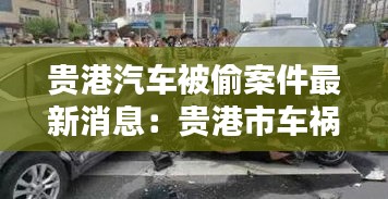 贵港汽车被偷案件最新消息：贵港市车祸2020 