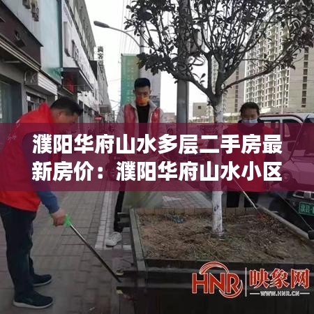 濮阳华府山水多层二手房最新房价：濮阳华府山水小区地理位置 