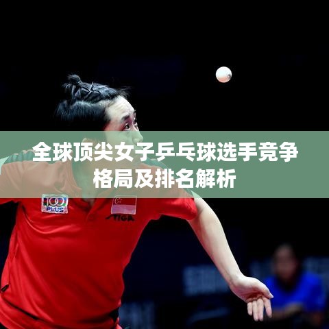 全球顶尖女子乒乓球选手竞争格局及排名解析