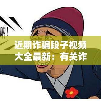 近期诈骗段子视频大全最新：有关诈骗的视频小视频 