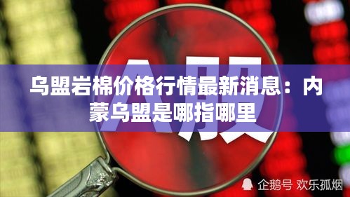 乌盟岩棉价格行情最新消息：内蒙乌盟是哪指哪里 