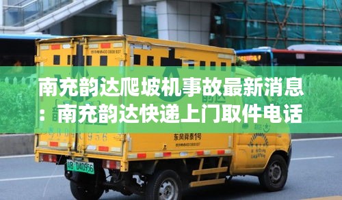 南充韵达爬坡机事故最新消息：南充韵达快递上门取件电话 