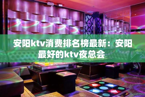 安阳ktv消费排名榜最新：安阳最好的ktv夜总会 