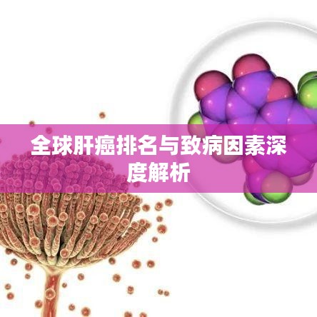 全球肝癌排名与致病因素深度解析
