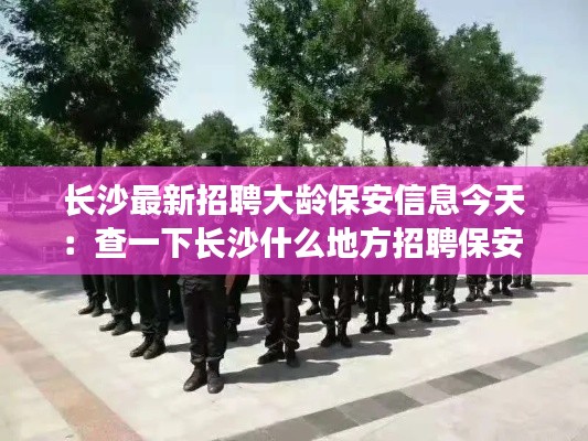 长沙最新招聘大龄保安信息今天：查一下长沙什么地方招聘保安 