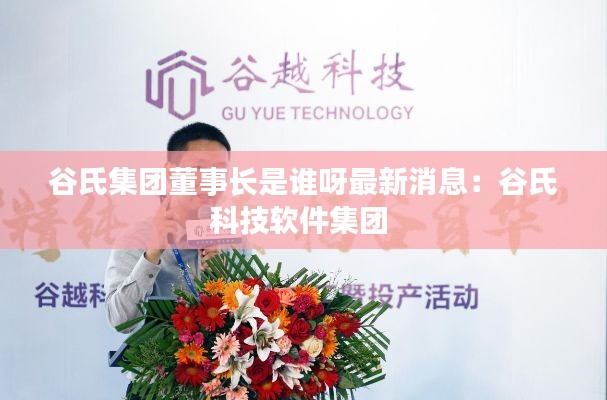谷氏集团董事长是谁呀最新消息：谷氏科技软件集团 