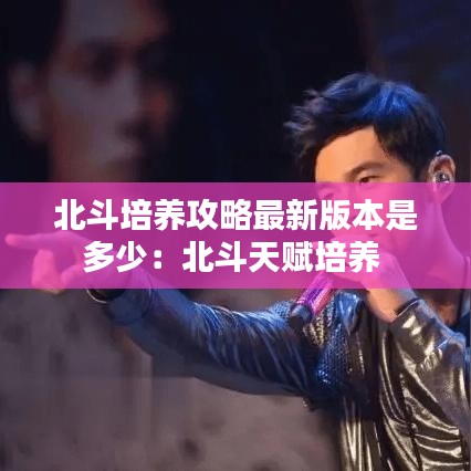 北斗培养攻略最新版本是多少：北斗天赋培养 