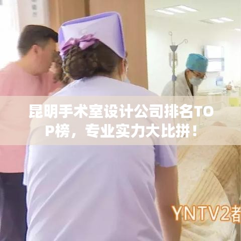 昆明手术室设计公司排名TOP榜，专业实力大比拼！