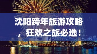 沈阳跨年旅游攻略，狂欢之旅必选！