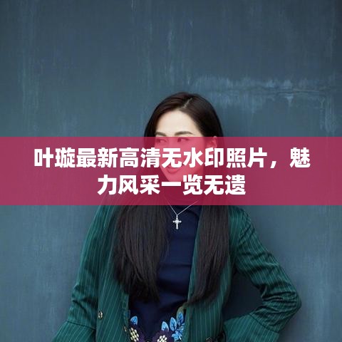 叶璇最新高清无水印照片，魅力风采一览无遗