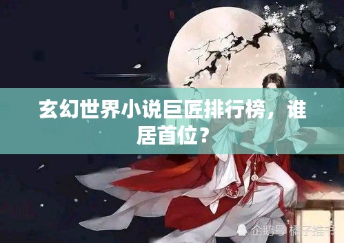 玄幻世界小说巨匠排行榜，谁居首位？