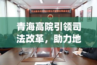 青海高院引领司法改革，助力地方发展，最新要闻抢鲜看