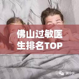 佛山过敏医生排名TOP10，专业治疗过敏权威之选医生榜单
