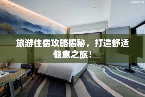 旅游住宿攻略揭秘，打造舒适惬意之旅！