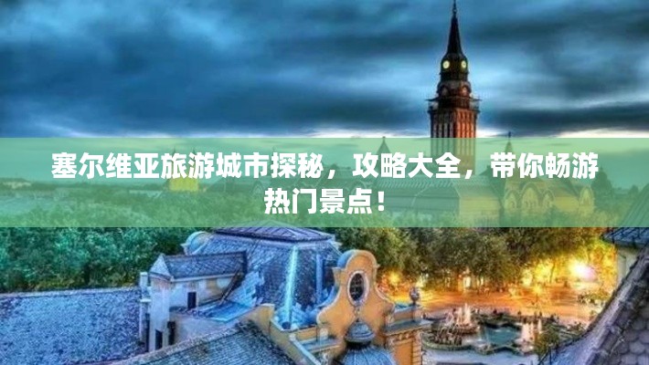 塞尔维亚旅游城市探秘，攻略大全，带你畅游热门景点！