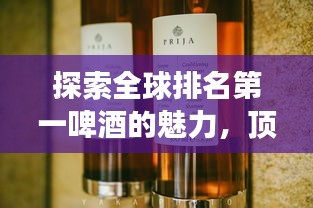 探索全球排名第一啤酒的魅力，顶级啤酒的传奇之旅