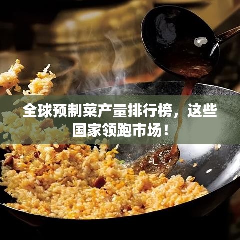全球预制菜产量排行榜，这些国家领跑市场！