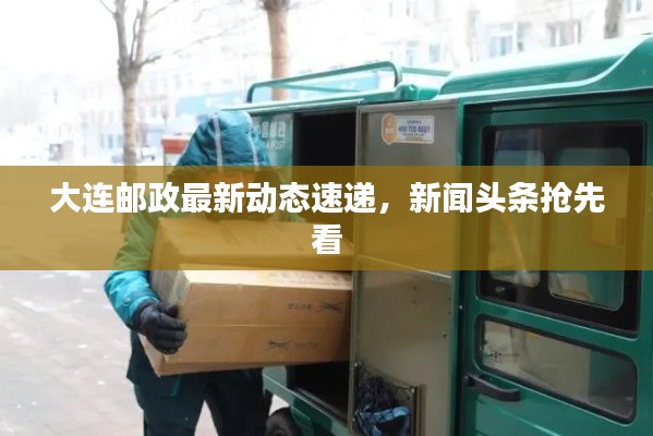 大连邮政最新动态速递，新闻头条抢先看