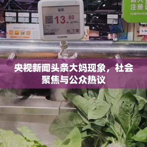 央视新闻头条大妈现象，社会聚焦与公众热议