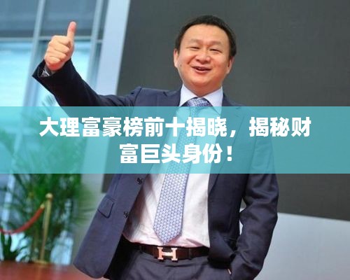大理富豪榜前十揭晓，揭秘财富巨头身份！