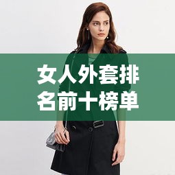 女人外套排名前十榜单揭晓，时尚潮流终极指南助你轻松选购！