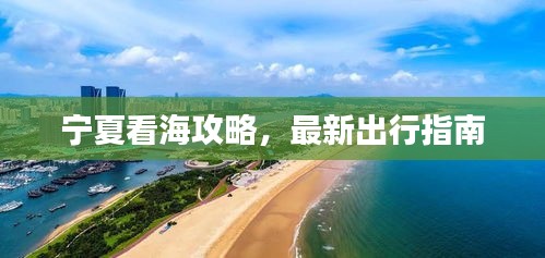 宁夏看海攻略，最新出行指南