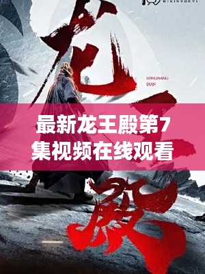 最新龙王殿第7集视频在线观看，剧情深度解析与精彩观感分享