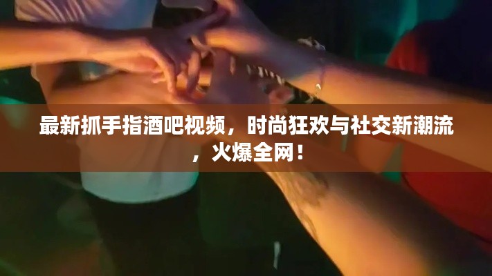 最新抓手指酒吧视频，时尚狂欢与社交新潮流，火爆全网！