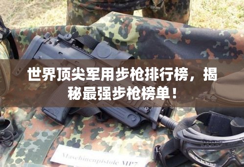 世界顶尖军用步枪排行榜，揭秘最强步枪榜单！
