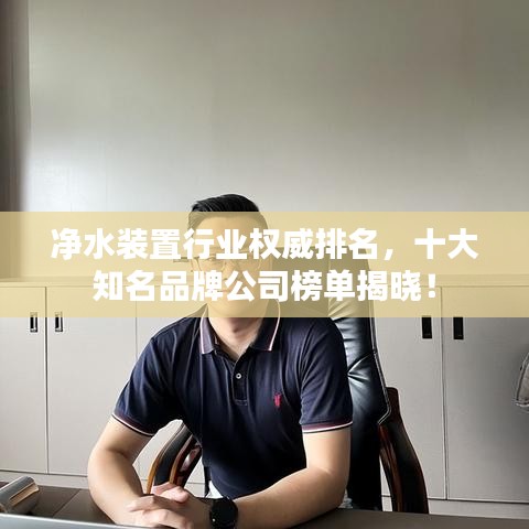 净水装置行业权威排名，十大知名品牌公司榜单揭晓！