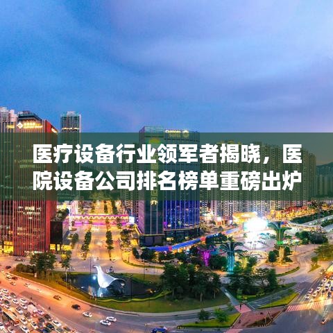 医疗设备行业领军者揭晓，医院设备公司排名榜单重磅出炉！