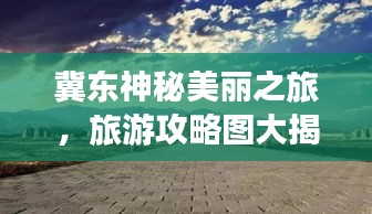 冀东神秘美丽之旅，旅游攻略图大揭秘！