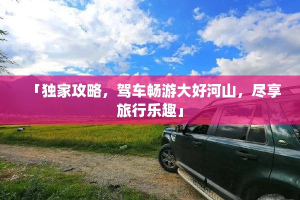 「独家攻略，驾车畅游大好河山，尽享旅行乐趣」