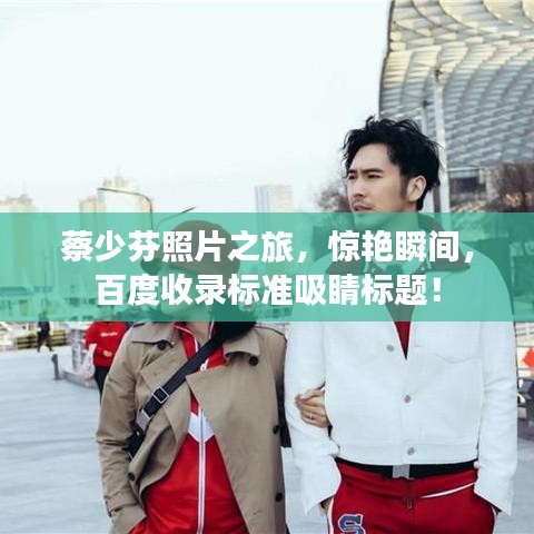 蔡少芬照片之旅，惊艳瞬间，百度收录标准吸睛标题！