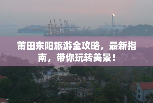莆田东阳旅游全攻略，最新指南，带你玩转美景！