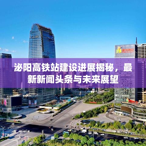泌阳高铁站建设进展揭秘，最新新闻头条与未来展望