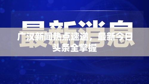 广汉新闻热点速递，最新今日头条全掌握