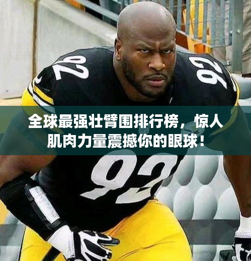 全球最强壮臂围排行榜，惊人肌肉力量震撼你的眼球！