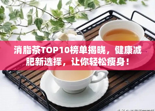 消脂茶TOP10榜单揭晓，健康减肥新选择，让你轻松瘦身！