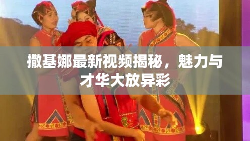 撒基娜最新视频揭秘，魅力与才华大放异彩