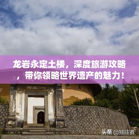 龙岩永定土楼，深度旅游攻略，带你领略世界遗产的魅力！