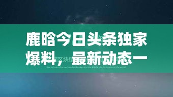 鹿晗今日头条独家爆料，最新动态一网打尽