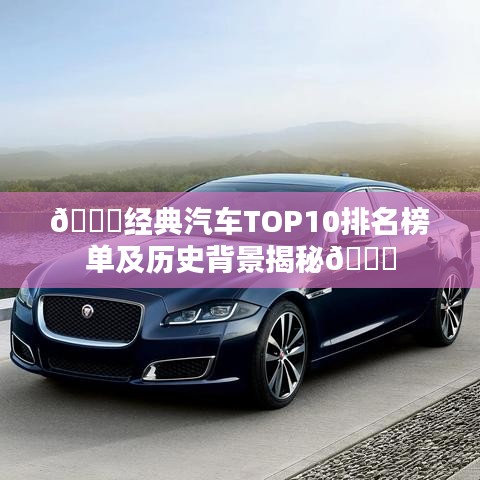 🚗经典汽车TOP10排名榜单及历史背景揭秘📜