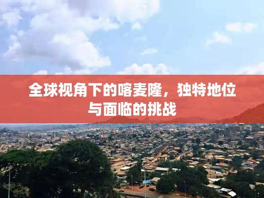 全球视角下的喀麦隆，独特地位与面临的挑战